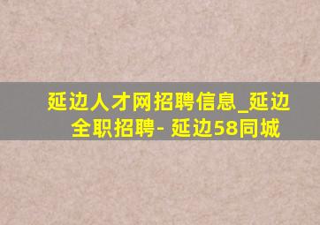 延边人才网招聘信息_延边全职招聘- 延边58同城